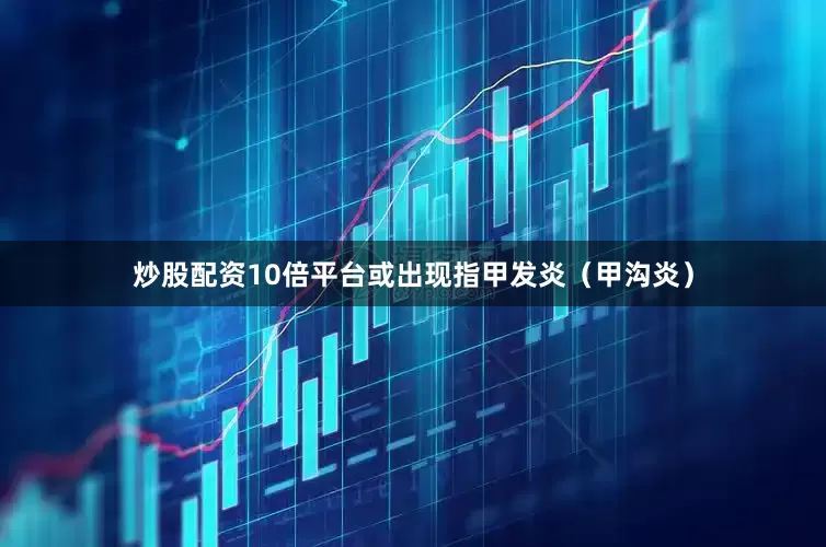 炒股配资10倍平台或出现指甲发炎（甲沟炎）