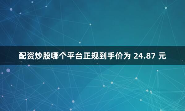 配资炒股哪个平台正规到手价为 24.87 元