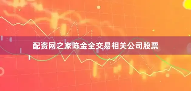 配资网之家陈金全交易相关公司股票