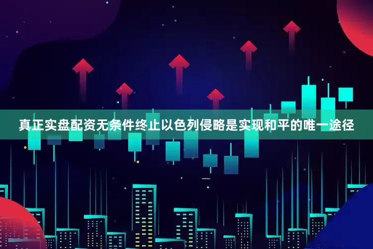 真正实盘配资无条件终止以色列侵略是实现和平的唯一途径