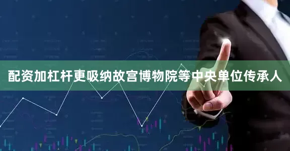 配资加杠杆更吸纳故宫博物院等中央单位传承人