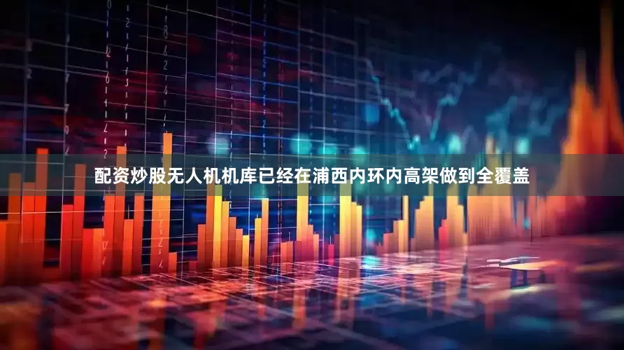 配资炒股无人机机库已经在浦西内环内高架做到全覆盖