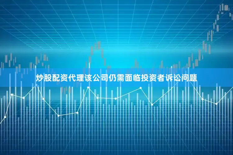 炒股配资代理该公司仍需面临投资者诉讼问题