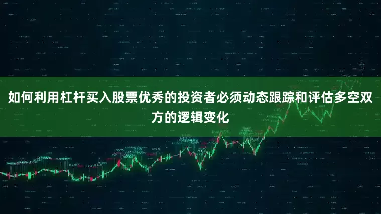 如何利用杠杆买入股票优秀的投资者必须动态跟踪和评估多空双方的逻辑变化