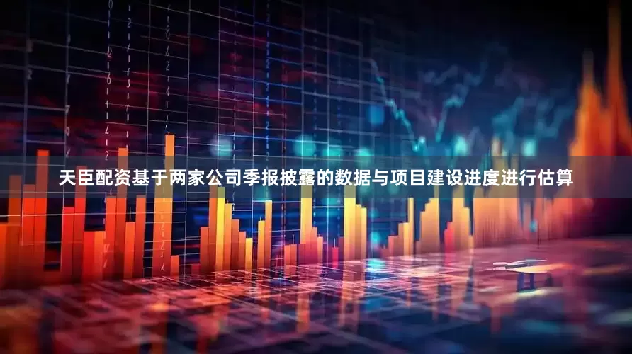 天臣配资基于两家公司季报披露的数据与项目建设进度进行估算
