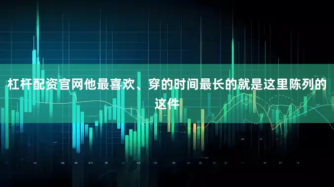 杠杆配资官网他最喜欢、穿的时间最长的就是这里陈列的这件