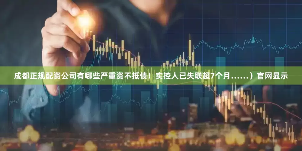 成都正规配资公司有哪些严重资不抵债！实控人已失联超7个月……）官网显示