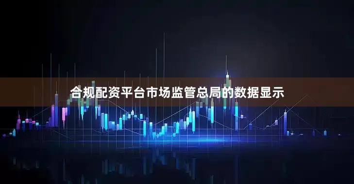 合规配资平台市场监管总局的数据显示