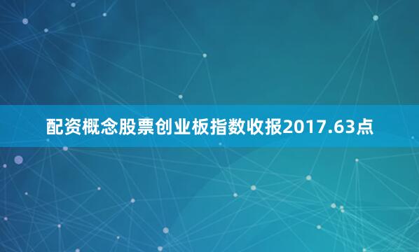 配资概念股票创业板指数收报2017.63点