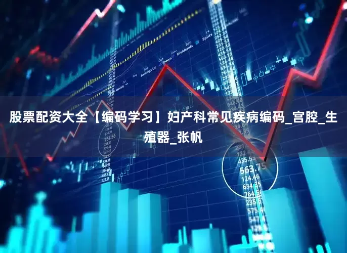 股票配资大全【编码学习】妇产科常见疾病编码_宫腔_生殖器_张帆
