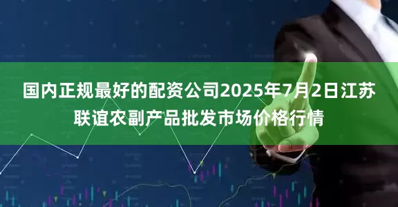 国内正规最好的配资公司2025年7月2日江苏联谊农副产品批发市场价格行情