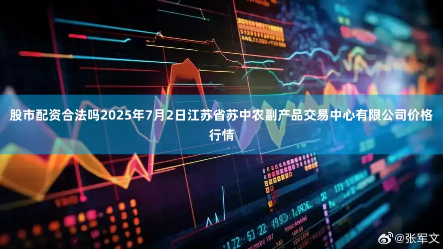 股市配资合法吗2025年7月2日江苏省苏中农副产品交易中心有限公司价格行情