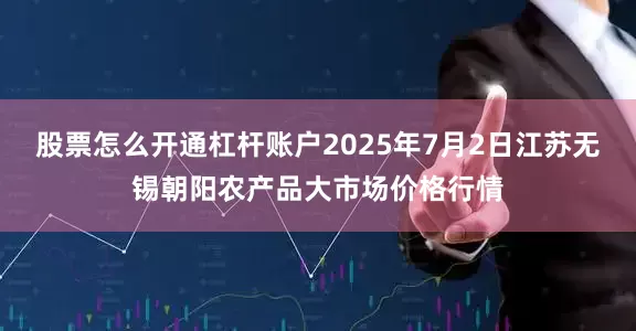 股票怎么开通杠杆账户2025年7月2日江苏无锡朝阳农产品大市场价格行情