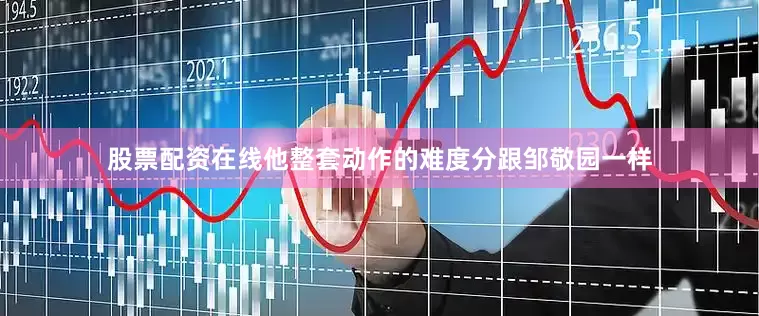 股票配资在线他整套动作的难度分跟邹敬园一样
