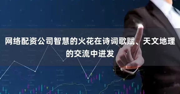 网络配资公司智慧的火花在诗词歌赋、天文地理的交流中迸发
