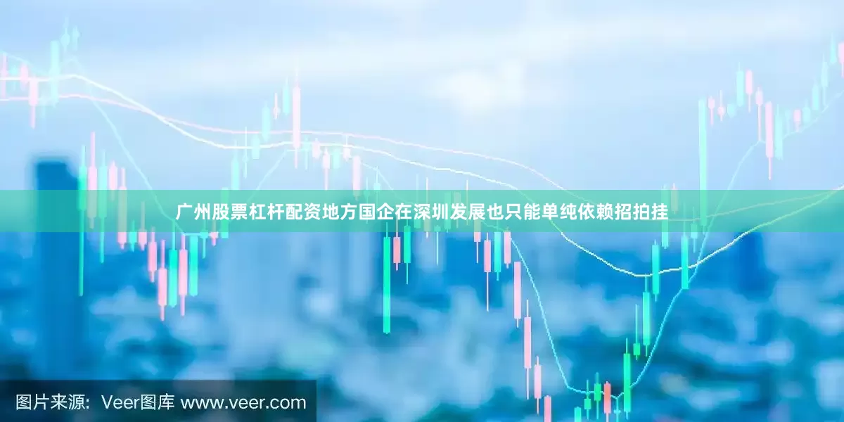 广州股票杠杆配资地方国企在深圳发展也只能单纯依赖招拍挂