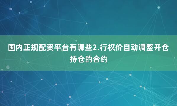 国内正规配资平台有哪些2.行权价自动调整开仓持仓的合约