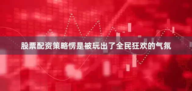 股票配资策略愣是被玩出了全民狂欢的气氛