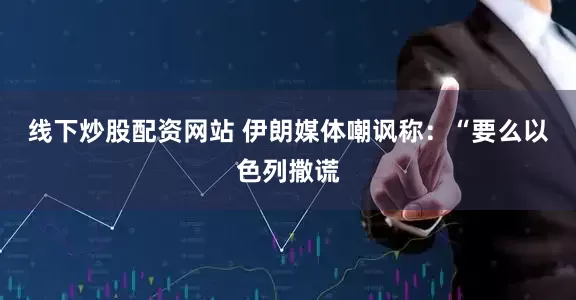 线下炒股配资网站 伊朗媒体嘲讽称：“要么以色列撒谎