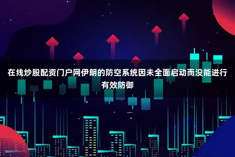 在线炒股配资门户网伊朗的防空系统因未全面启动而没能进行有效防御