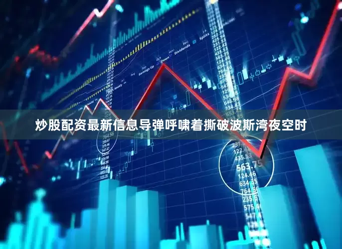 炒股配资最新信息导弹呼啸着撕破波斯湾夜空时
