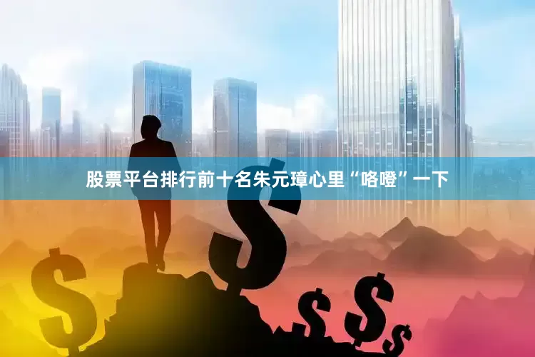 股票平台排行前十名朱元璋心里“咯噔”一下