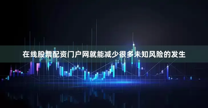 在线股票配资门户网就能减少很多未知风险的发生