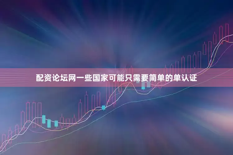 配资论坛网一些国家可能只需要简单的单认证