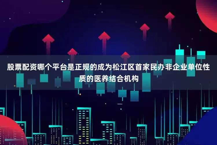 股票配资哪个平台是正规的成为松江区首家民办非企业单位性质的医养结合机构