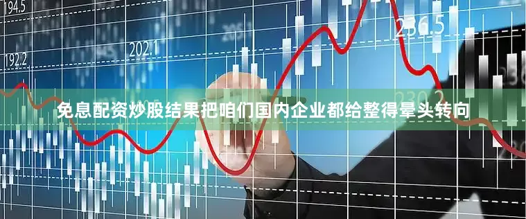 免息配资炒股结果把咱们国内企业都给整得晕头转向