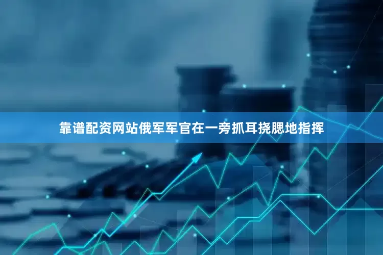 靠谱配资网站俄军军官在一旁抓耳挠腮地指挥