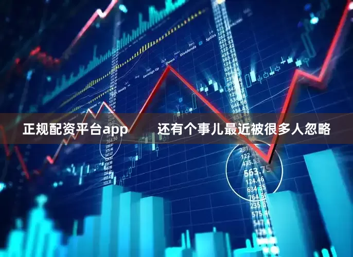 正规配资平台app        还有个事儿最近被很多人忽略
