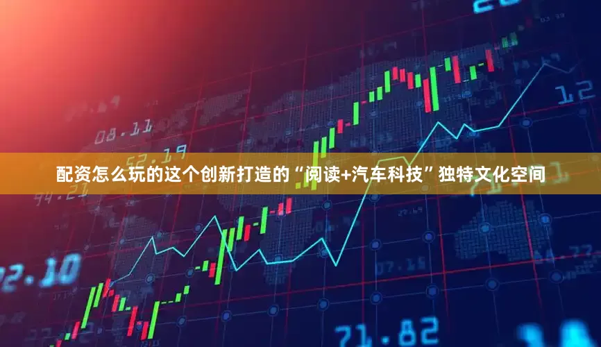 配资怎么玩的这个创新打造的“阅读+汽车科技”独特文化空间