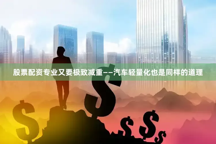 股票配资专业又要极致减重——汽车轻量化也是同样的道理