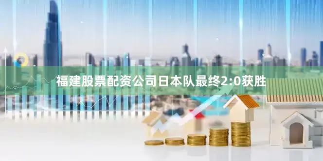 福建股票配资公司日本队最终2:0获胜