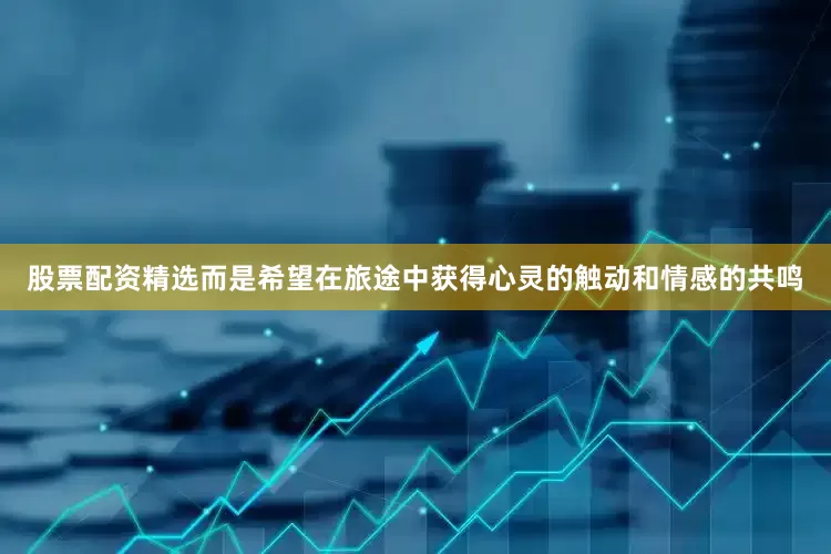 股票配资精选而是希望在旅途中获得心灵的触动和情感的共鸣