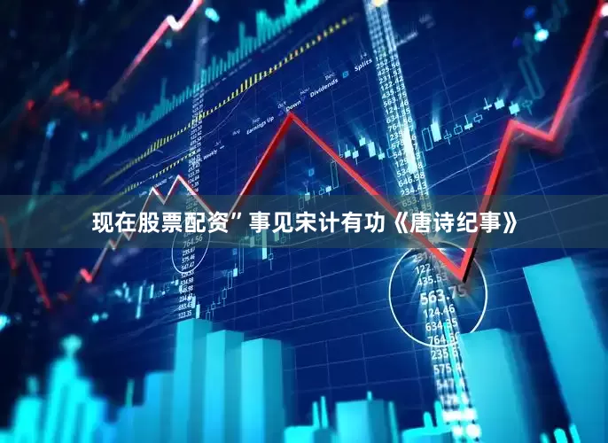 现在股票配资”事见宋计有功《唐诗纪事》