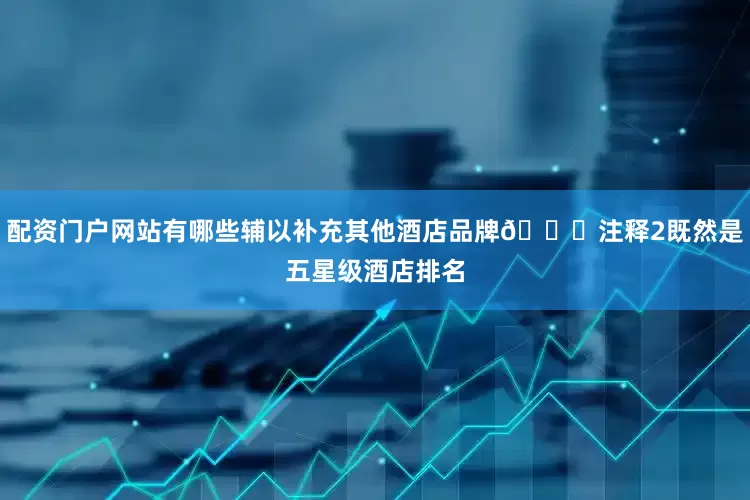 配资门户网站有哪些辅以补充其他酒店品牌📌注释2既然是五星级酒店排名