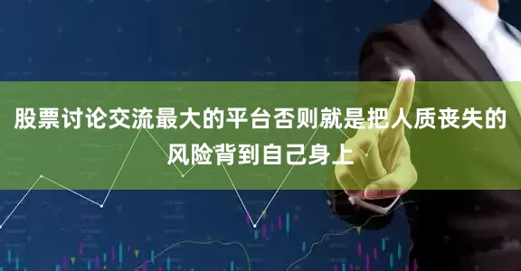 股票讨论交流最大的平台否则就是把人质丧失的风险背到自己身上