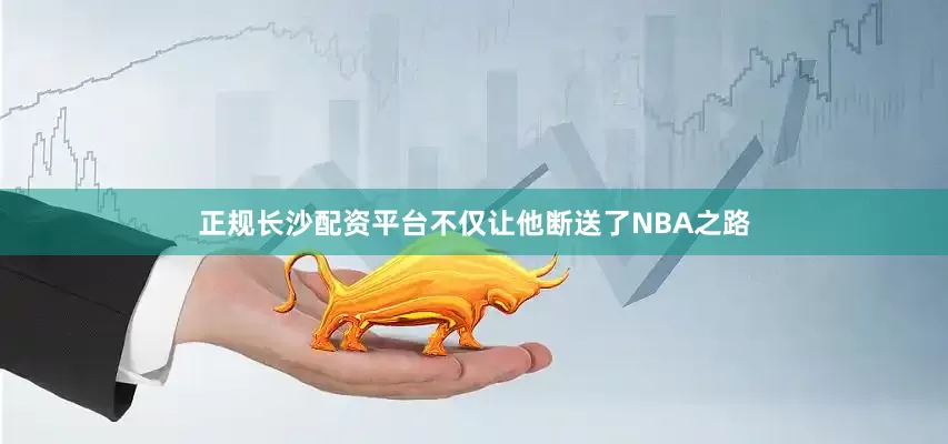 正规长沙配资平台不仅让他断送了NBA之路