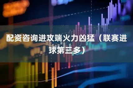 配资咨询进攻端火力凶猛（联赛进球第三多）