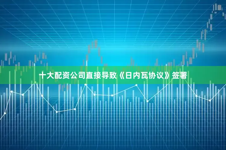 十大配资公司直接导致《日内瓦协议》签署