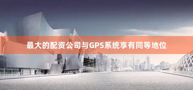 最大的配资公司与GPS系统享有同等地位