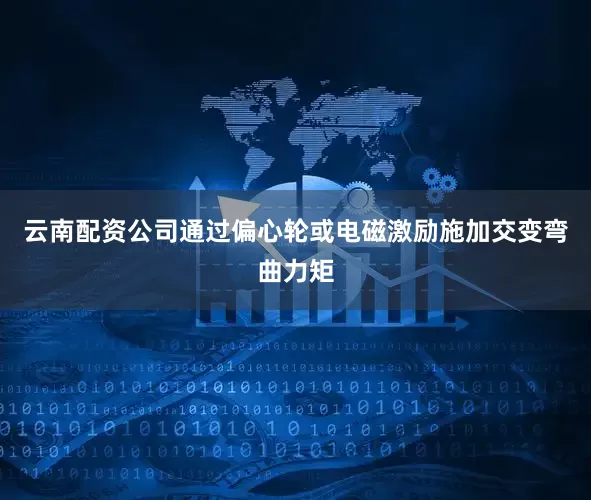 云南配资公司通过偏心轮或电磁激励施加交变弯曲力矩