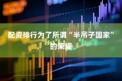 配资排行为了所谓“半吊子国家”的荣耀