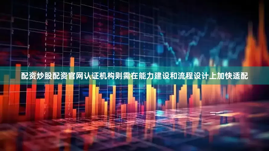 配资炒股配资官网认证机构则需在能力建设和流程设计上加快适配