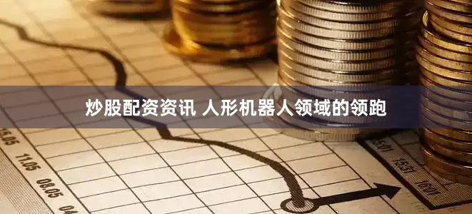 炒股配资资讯 人形机器人领域的领跑