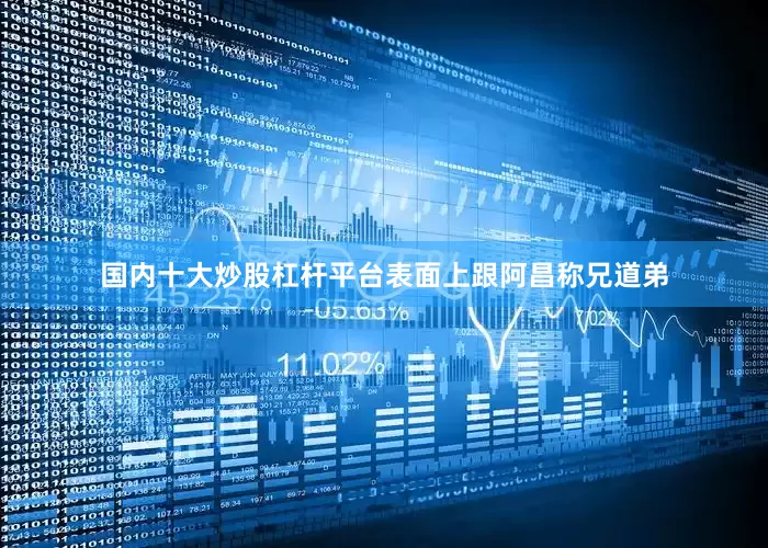 国内十大炒股杠杆平台表面上跟阿昌称兄道弟