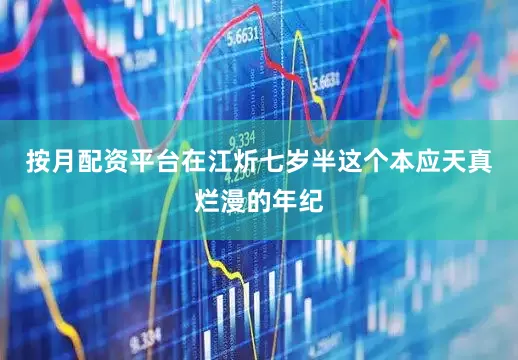 按月配资平台在江炘七岁半这个本应天真烂漫的年纪