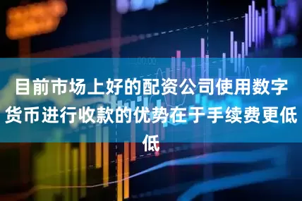 目前市场上好的配资公司使用数字货币进行收款的优势在于手续费更低